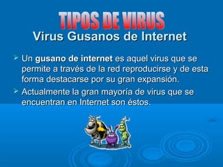 Virus Gusanos de InternetVirus Gusanos de Internet
 UnUn gusano de internetgusano de internet es aquel virus que sees aquel virus que se
permite a través de la red reproducirse y de estapermite a través de la red reproducirse y de esta
forma destacarse por su gran expansión.forma destacarse por su gran expansión.
 Actualmente la gran mayoría de virus que seActualmente la gran mayoría de virus que se
encuentran en Internet son éstos.encuentran en Internet son éstos.
 