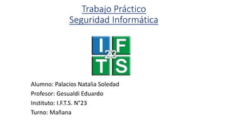 Trabajo Práctico
Seguridad Informática
Alumno: Palacios Natalia Soledad
Profesor: Gesualdi Eduardo
Instituto: I.F.T.S. N°23
Turno: Mañana
 