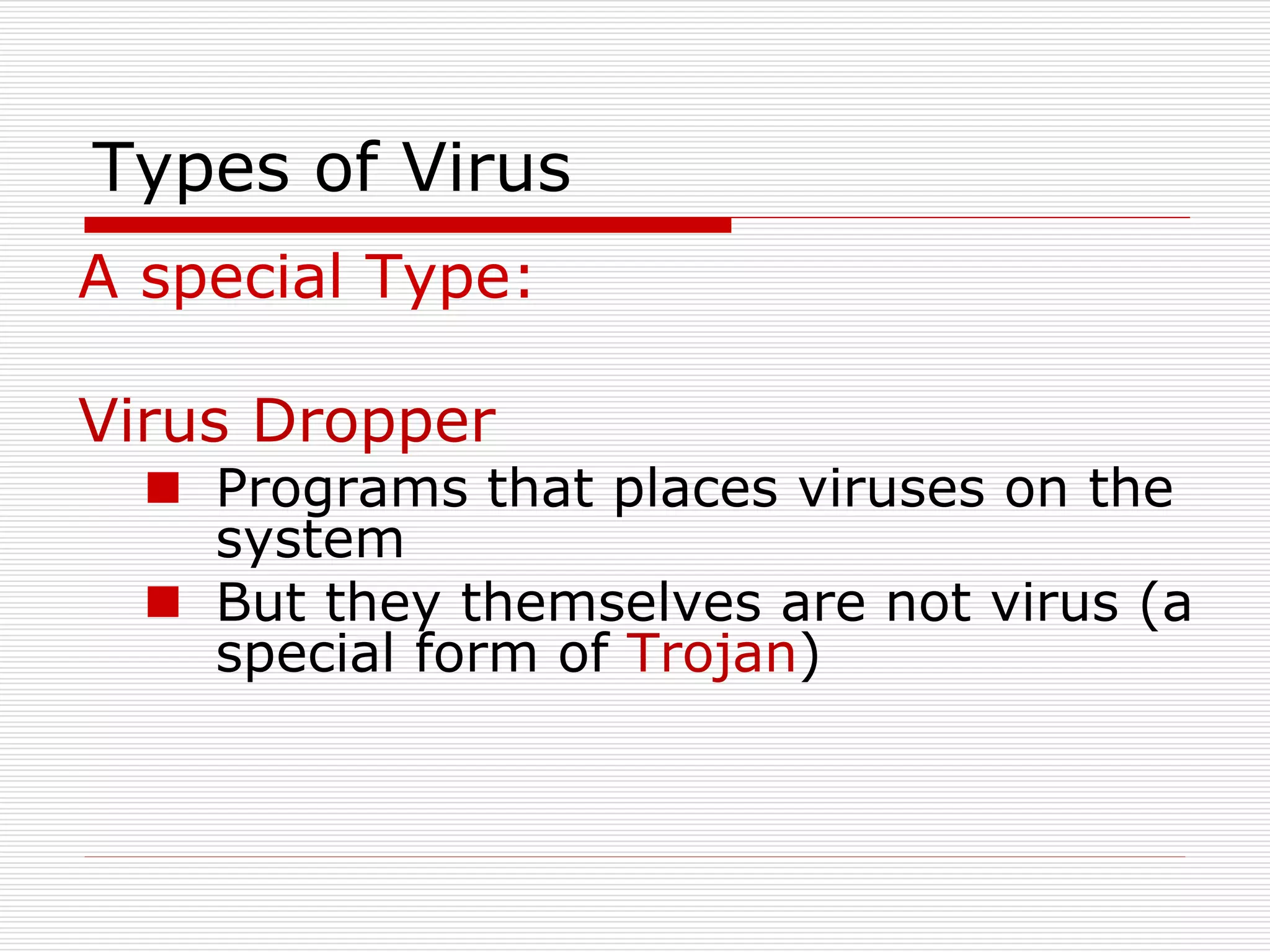 Types of Virus
A special Type:
Virus Dropper
 Programs that places viruses on the
system
 But they themselves are not virus (a
special form of Trojan)
 