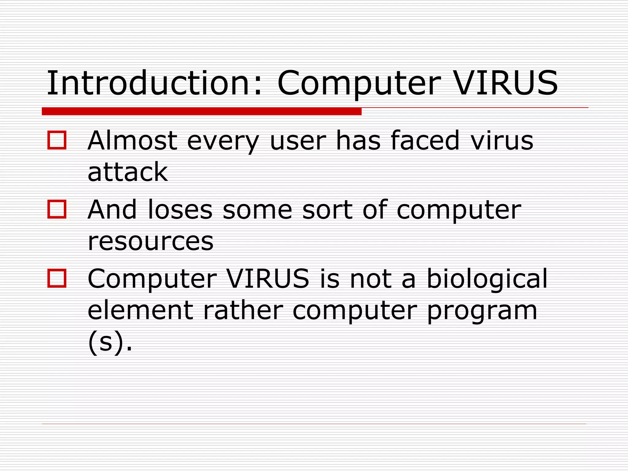 Introduction: Computer VIRUS
 Almost every user has faced virus
attack
 And loses some sort of computer
resources
 Computer VIRUS is not a biological
element rather computer program
(s).
 