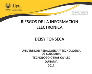 RIESGOS DE LA INFORMACION
ELECTRONICA
DEISY FONSECA
UNIVERSIDAD PEDAGOGICA Y TECNOLOGICA
DE COLOMBIA
TEGNOLOGO OBRAS CIVILES
DUITAMA
2017
 