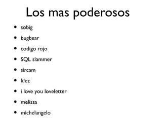 Los mas poderosos
• sobig
• bugbear
• codigo rojo
• SQL slammer
• sircam
• klez
• i love you loveletter
• melissa
• michelangelo
 