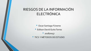 RIESGOS DE LA INFORMACIÓN
ELECTRÓNICA
• Oscar Santiago Fúneme
• Edilson David QuitoTorrez
• 201870057
• TICS Y MÉTODOS DE ESTUDIO
 