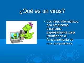 ¿Qué es un virus?¿Qué es un virus?
 Los virus informáticosLos virus informáticos
son programasson programas
diseñadosdiseñados
expresamente paraexpresamente para
interferir en elinterferir en el
funcionamiento defuncionamiento de
una computadora.una computadora.
 