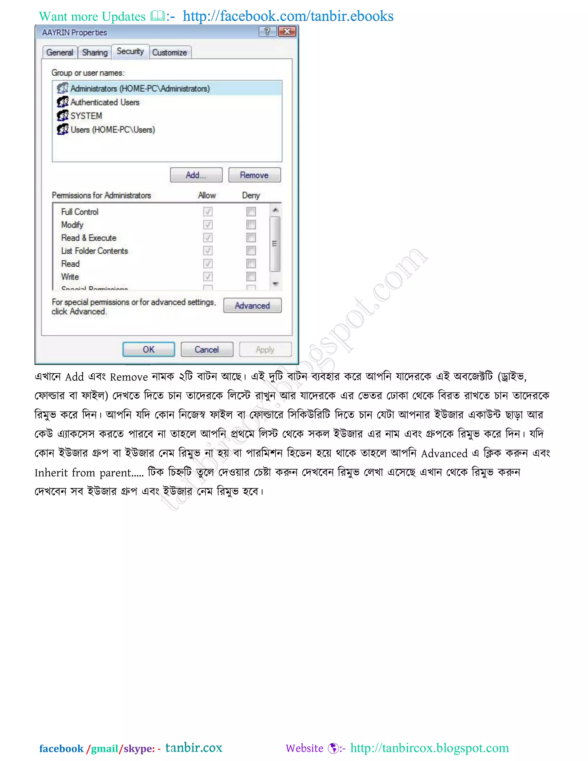 Want more Updates  http://facebook.com/tanbir.ebooks
facebook /gmail/skype: - http://tanbircox.blogspot.com
এখারন Add এফং Remove নাভক ২রি ফািন আরছ। এই দুরি ফািন ফযফ঴ায করয আ঩রন মারদযরক এই অফরজক্টরি (োইব,
তপাল্ডায ফা পাইর) তদখরে রদরে চান োরদযরক রররস্ট যাখুন আয মারদযরক এয তবেয ত াকা তথরক রফযে যাখরে চান োরদযরক
রযভুব করয রদন। আ঩রন মরদ তকান রনরজস্ব পাইর ফা তপাল্ডারয র঳রকউরযরি রদরে চান তমিা আ঩নায ইউজায একাউি ছারা আয
তকউ এযাকর঳঳ কযরে ঩াযরফ না ো঴রর আ঩রন প্রথরভ ররস্ট তথরক ঳কর ইউজায এয নাভ এফং গ্রু঩রক রযভুব করয রদন। মরদ
তকান ইউজায গ্রু঩ ফা ইউজায তনভ রযভুব না ঴ে ফা ঩াযরভ঱ন র঴রডন ঴রে থারক ো঴রর আ঩রন Advanced এ রিক করুন এফং
Inherit from parent’.. রিক রচহ্নরি েুরর তদ঑োয তচষ্টা করুন তদখরফন রযভুব তরখা এর঳রছ এখান তথরক রযভুব করুন
তদখরফন ঳ফ ইউজায গ্রু঩ এফং ইউজায তনভ রযভুব ঴রফ।
 