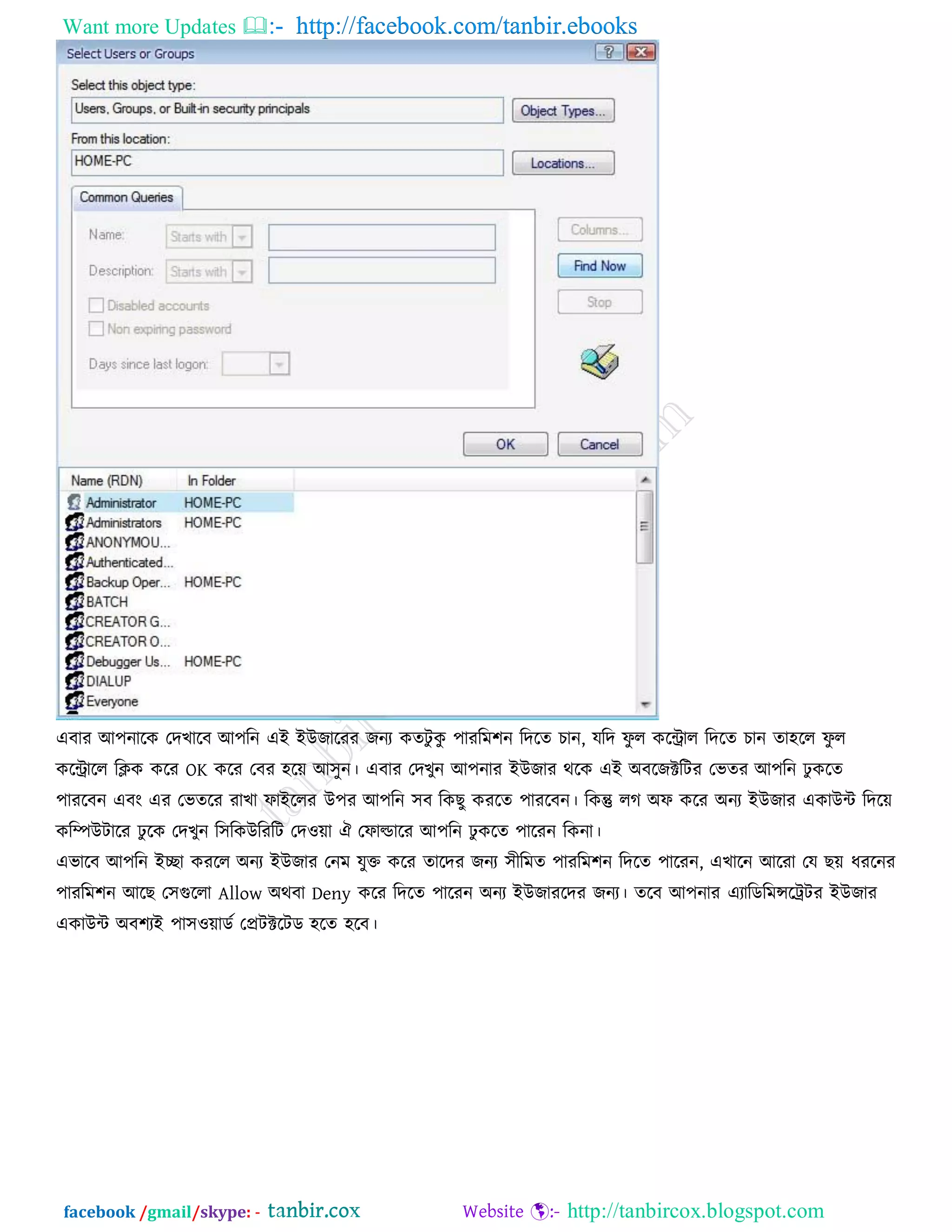 Want more Updates  http://facebook.com/tanbir.ebooks
facebook /gmail/skype: - http://tanbircox.blogspot.com
এফায আ঩নারক তদখারফ আ঩রন এই ইউজারযয জনয কেিু কু ঩াযরভ঱ন রদরে চান, মরদ পু র করিার রদরে চান ো঴রর পু র
করিারর রিক করয OK করয তফয ঴রে আ঳ুন। এফায তদখুন আ঩নায ইউজায থরক এই অফরজক্টরিয তবেয আ঩রন ু করে
঩াযরফন এফং এয তবেরয যাখা পাইররয উ঩য আ঩রন ঳ফ রকছু কযরে ঩াযরফন। রকন্তু রগ অপ করয অনয ইউজায একাউি রদরে
করিউিারয ু রক তদখুন র঳রকউরযরি তদ঑ো ঐ তপাল্ডারয আ঩রন ু করে ঩ারযন রকনা।
এবারফ আ঩রন ইো কযরর অনয ইউজায তনভ মুক্ত করয োরদয জনয ঳ীরভে ঩াযরভ঱ন রদরে ঩ারযন, এখারন আরযা তম ছে ধযরনয
঩াযরভ঱ন আরছ ত঳গুররা Allow অথফা Deny করয রদরে ঩ারযন অনয ইউজাযরদয জনয। েরফ আ঩নায এযারডরভন্সরট্রিয ইউজায
একাউি অফ঱যই ঩া঳঑োডক তপ্রিক্টরিড ঴রে ঴রফ।
 