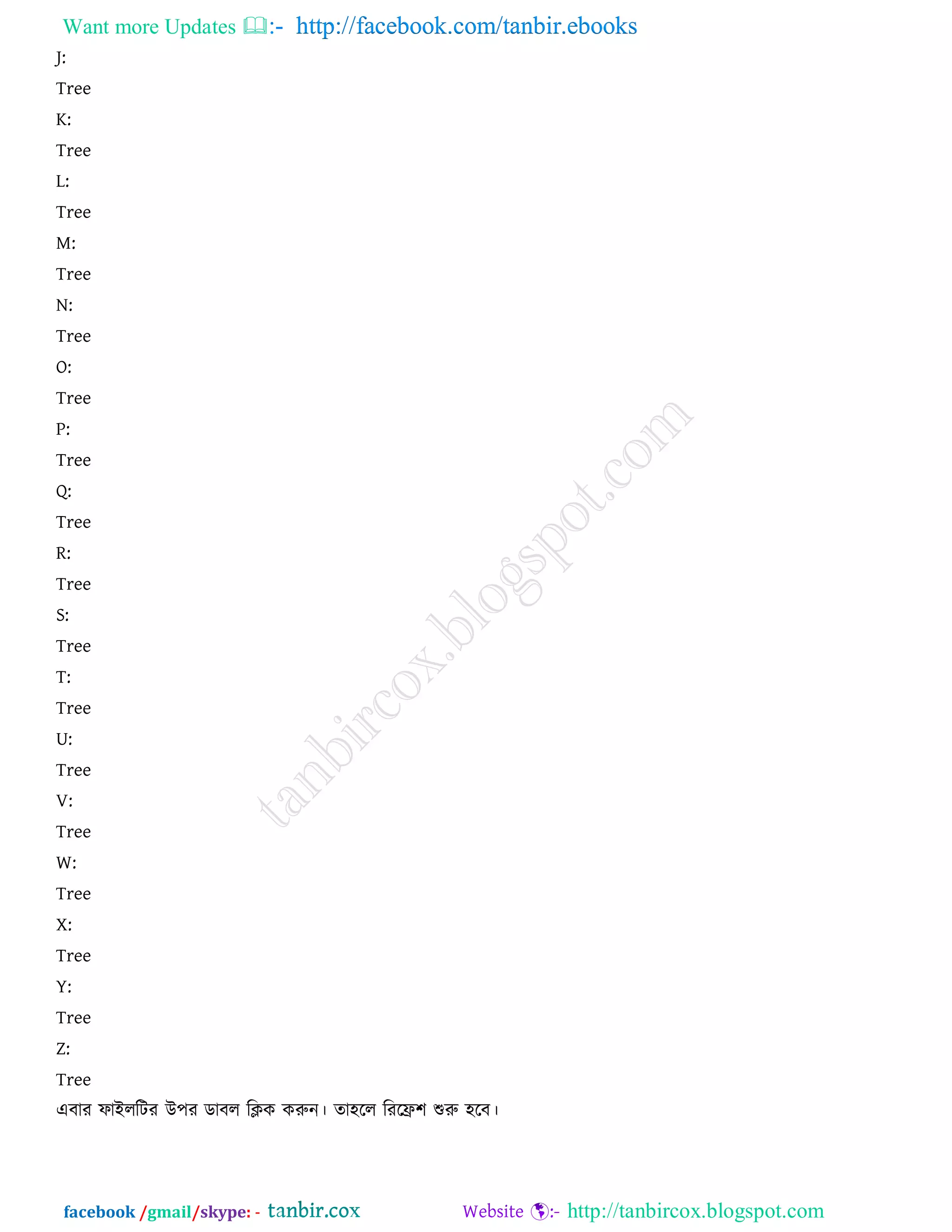 Want more Updates  http://facebook.com/tanbir.ebooks
facebook /gmail/skype: - http://tanbircox.blogspot.com
J:
Tree
K:
Tree
L:
Tree
M:
Tree
N:
Tree
O:
Tree
P:
Tree
Q:
Tree
R:
Tree
S:
Tree
T:
Tree
U:
Tree
V:
Tree
W:
Tree
X:
Tree
Y:
Tree
Z:
Tree
এফায পাইররিয উ঩য ডাফর রিক করুন। ো঴রর রযরি঱ শুরু ঴রফ।
 