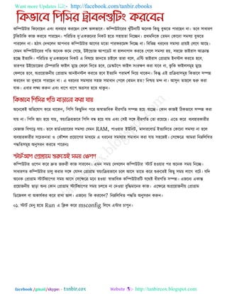 Want more Updates  http://facebook.com/tanbir.ebooks
facebook /gmail/skype: - http://tanbircox.blogspot.com
করিউিায রকরনরছন এফং ফযফ঴ায কযরছন তফ঱ বারবারফ। করিউিারযয খুুঁরিনারি অরনক রকছু ফুঝরে ঩াযরছন না। েরফ ঳াধাযণ
িু রকিারক কাজ কযরে ঩াযরছন। ঩রযরচে দু‖একজরনয রনকি ঴রে ঳঴ােো রনরেন। প্রথভরদরক তেভন তকারনা ঳ভ঳যা ফুঝরে
঩াযররন না। ঴িাৎ তদখররন আ঩নায করিউিায আরগয ভরো ঩াযপযরভন্স রদরে না। রফরবন্ন ধযরনয ঳ভ঳যা প্রােই তররগ আরছ।
তমভন করিউিারযয গরে অরনক করভ তগরছ, উইরডাজ আ঩রডি ফা ঴ারনাগাদ কযরে তগরর ঳ভ঳যা ঴ে, ঳঴রজ বাইযা঳ আিান্ত
঴রে ইেযারদ। ঩রযরচে দু‖একজরনয রনকি এ রফলরে জানরে চাইরর োযা ফরর, এরি বাইযা঳ তপ্রাগ্রাভ ইনস্টর কযরে ঴রফ,
োয঩য উইরডারজয তিিযারয পাইর ভুরছ তপরর রদরে ঴রফ, তডস্ক্ির঩ পাইর ঳ংযেণ কযা মারফ না, কু রক পাইর঳ভূ঴ ভুরছ
তপররে ঴রফ, অপ্ররোজনীে তপ্রাগ্রাভ আনইনস্টর কযরে ঴রফ ইেযারদ ঩যাভ঱ক রদরে থারকন। রকন্তু এই প্ররিো঳ভূ঴ রকবারফ ঳িন্ন
কযরফন ো ফুঝরে ঩াযরছন না। এ ধযরনয ঳ভ঳যায ঳঴জ ঳ভাধান ত঩রর তকভন ঴ে? রনিে ভে না। আ঳ুন ো঴রর শুরু কযা
মাক। এফায রেয করুন এফং ধার঩ ধার঩ অগ্র঳য ঴রে থাকু ন।
অরনরকই অরবরমাগ করয থারকন, র঩র঳ রকছুরদন ঩রয অস্বাবারফক ধীযগরে ঳িন্ন ঴রে মারে। তকান কাজই রিকবারফ ঳িন্ন কযা
মাে না। র঩র঳ ঴যাং ঴রে মাে, স্বেংরিেবারফ র঩র঳ ফন্ধ ঴রে মাে এফং ত঳ই ঳রঙ্গ ধীযগরে তো যরেরছ। এরে করয ফযফ঴াযকাযীয
তভজাজ রফগরর মাে। েরফ ঴াডক঑েযারযয ঳ভ঳যা তমভন RAM, ঩া঑োয ইউরনি, ভাদাযরফাডক ইেযারদরে তকারনা ঳ভ঳যা না ঴রর
ফযফ঴াযকাযীয ঳রচেনো ঑ তকৌ঱র প্ররোরগয ভাধযরভ এ ধযরনয ঳ভ঳যায ঳ভাধান কযা মাে ঳঴রজই। ত঳রেরে আভযা রনেরররখে
঩িরে঳ভূ঴ অনু঳যন কযরে ঩ারযনোঃ
করিউিায ঑র঩ন করয দ্রুে জরুযী কাজ ঳াযরফন। এভন ঳ভে তদখররন করিউিায স্টািক ঴঑োয ঩য অরনক ঳ভে রনরে।
঳াধাযণে করিউিায চারু কযায ঳রঙ্গ তম঳ফ তপ্রাগ্রাভ স্বেংরিেবারফ চরর আর঳ োরে করয শুরুরেই রকছু ঳ভে রারগ ফরি। মরদ
অরনক তপ্রাগ্রাভ স্টািকআর঩য ঳ভে আর঳ ত঳রেরে ভরন ঴঑ো স্বাবারফক করিউিাযরি মরথষ্ট ধীযগরে ঳িন্ন। এজরনয একান্ত
প্ররোজনীে ছারা অনয তকান তপ্রাগ্রাভ স্টািকআর঩য ঳ভে চররে না তদ঑ো ফুরিভারনয কাজ। এরেরে অপ্ররোজনীে তপ্রাগ্রাভ
রডরজফর ফা অকামককয করয যাখা বার। এজরনয রক কযরফন? রনেরররখে ঩িরে অনু঳যন করুন।
০১. স্টািক তভনু ঴রে Run এ রিক করয msconfig রররখ এিায চা঩ুন।
 