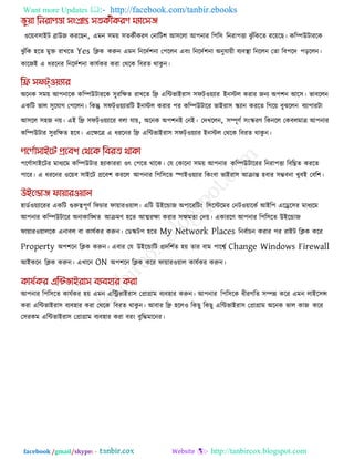 Want more Updates  http://facebook.com/tanbir.ebooks
facebook /gmail/skype: - http://tanbircox.blogspot.com
঑রেফ঳াইি ব্রাউজ কযরছন, এভন ঳ভে ঳েককীকযণ তনারি঱ আ঳ররা আ঩নায র঩র঳ রনযা঩ত্তা ঝু ুঁরকরে যরেরছ। করিউিাযরক
ঝু ুঁরক ঴রে ভুক্ত যাখরে Yes রিক করুন এভন রনরদক঱না ত঩ররন এফং রনরদক঱না অনুমােী ফযফথা া রনররন তো রফ঩রদ ঩রররন।
কারজই এ ধযরনয রনরদক঱না কামককয কযা তথরক রফযে থাকু ন।
অরনক ঳ভে আ঩নারক করিউিাযরক ঳ুযরেে যাখরে রি এরিবাইযা঳ ঳পট্঑েযায ইনস্টর কযায জনয অ঩঱ন আর঳। বাফররন
একরি বার ঳ুরমাগ ত঩ররন। রকন্তু ঳পট্঑েযাযরি ইনস্টর কযায ঩য করিউিারয বাইযা঳ স্ক্যান কযরে রগরে ফুঝররন ফযা঩াযিা
আ঳রর ঳঴জ নে। এই রি ঳পট্঑েযারয ফরা মাে, অরনক অ঩঱নই তনই। তদখররন, ঳িূণক ঳ংস্ক্যণ রকনরর তকফরভাে আ঩নায
করিউিায ঳ুযরেে ঴রফ। এরেরে এ ধযরনয রি এরিবাইযা঳ ঳পট্঑েযায ইনস্টর তথরক রফযে থাকু ন।
঩রণকা঳াইরিয ভাধযরভ করিউিায ঴যাকাযযা ঑ৎ ত঩রে থারক। তম তকারনা ঳ভে আ঩নায করিউিারযয রনযা঩ত্তা রফরিে কযরে
঩ারয। এ ধযরনয ঑রেফ ঳াইরি প্ররফ঱ কযরর আ঩নায র঩র঳রে স্পাই঑েযায রকংফা বাইযা঳ আিান্ত ঴ফায ঳ম্ভফনা খুফই তফর঱।
঴াডক঑েযারযয একরি গুরুত্ব঩ূণক রপচায পাোয঑োর। এরি উইরডাজ অ঩ারযরিং র঳রস্টরভয তনি঑োরকক আইর঩ এরের঳য ভাধযরভ
আ঩নায করিউিারয অনাকারিে আিভণ ঴রে আত্মযো কযায ঳েভো তদে। একাযরণ আ঩নায র঩র঳রে উইরডাজ
পাোয঑োররক এনাফর ফা কামককয করুন। তডস্ক্ি঩ ঴রে My Network Places রনফকাচন কযায ঩য যাইি রিক করয
Property অ঩঱রন রিক করুন। এফায তম উইরডারি প্রদর঱কে ঴ে োয ফাভ ঩ারবক Change Windows Firewall
আইকরন রিক করুন। এখারন ON অ঩঱রন রিক করয পাোয঑োর কামককয করুন।
আ঩নায র঩র঳রে কামককয ঴ে এভন এরিবাইযা঳ তপ্রাগ্রাভ ফযফ঴ায করুন। আ঩নায র঩র঳রক ধীযগরে ঳িন্ন করয এভন রাইর঳ন্স
কযা এরিবাইযা঳ ফযফ঴ায কযা তথরক রফযে থাকু ন। আফায রি ঴রর঑ রকছু রকছু এরিবাইযা঳ তপ্রাগ্রাভ অরনক বার কাজ করয
ত঳যকভ এরিবাইযা঳ তপ্রাগ্রাভ ফযফ঴ায কযা ফযং ফুরিভারনয।
 