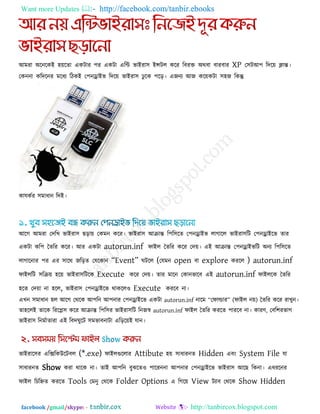 Want more Updates  http://facebook.com/tanbir.ebooks
facebook /gmail/skype: - http://tanbircox.blogspot.com
আভযা অরনরকই ঴েরো একিায ঩য একিা এরি বাইযা঳ ইন্সির করয রফযক্ত অথফা ফাযফায XP ত঳িআ঩ রদরে িান্ত।
তকননা করদরনয ভরধয রিকই ত঩নোইব রদরে বাইযা঳ ু রক ঩রর। এজনয আজ করেকিা ঳঴জ রকন্তু
কামককয ঳ভাধান রদই।
আরগ আভযা তদরখ বাইযা঳ ছরাে তকভন করয। বাইযা঳ আিান্ত র঩র঳রে ত঩নোইব রাগারর বাইযা঳রি ত঩নোইরব োয
একিা কর঩ তেরয করয। আয একিা autorun.inf পাইর তেরয করয তদে। এই আিান্ত ত঩নোইবরি অনয র঩র঳রে
রাগারনায ঩য এয ঳ারথ জররে তমরকান ‗Event‘ ঘিরর (তমভন open ফা explore কযরর ) autorun.inf
পাইররি ঳রিে ঴রে বাইযা঳রিরক Execute করয তদে। োয ভারন তকানবারফ এই autorun.inf পাইররক তেরয
঴রে তদো না ঴রর, বাইযা঳ ত঩নোইরব থাকরর঑ Execute কযরফ না।
এখন ঳ভাধান ঴র আরগ তথরক আ঩রন আ঩নায ত঩নোইরব একিা autorun.inf নারভ ‗তপাল্ডায‘ (পাইর নে) তেরয করয যাখুন।
ো঴ররই োরক রযরল঳ করয আিান্ত র঩র঳য বাইযা঳রি রনজস্ব autorun.inf পাইর তেরয কযরে ঩াযরফ না। কাযণ, তফর঱যবাগ
বাইযা঳ রনভকাোযা এই রফদঘুরি ঳ভবাফনািা এরররেই মান।
বাইযার঳য এরেরকউরিফর (*.exe) পাইরগুররায Attibute ঴ে ঳াধাযনে Hidden এফং System File মা
঳াধাযনে Show কযা থারক না। োই আ঩রন ফুঝরে঑ ঩ারযননা আ঩নায ত঩নোইরব বাইযা঳ আরছ রকনা। এধযরনয
পাইর রচরহ্নে কযরে Tools তভনু তথরক Folder Options এ রগরে View িযাফ তথরক Show Hidden
 