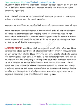 Want more Updates  http://facebook.com/tanbir.ebooks
facebook /gmail/skype: - http://tanbircox.blogspot.com
এই.. তকানযকভ উইরডাজ ইন্সির কযরে ঩ারযন আয রক - োরদয তকান ফন্ধু ফান্ধরফয ঳ারথ তদখা ঴রর আয তকান কথাই
তনই - এ যকভ ঴াজাযিা অরবরমাগ রনরভরলই ঴ারজয। এখন ভারুপ এয আব্দায - তদাস্ত আফায করফ মারফ উইরডাজ
ইন্সির কযরে? বাফুন অফথা ািা!
উ঩রযয তম উদা঴যনরি আ঩নারদয ঳াভরন উ঩থা া঩ন কযরাভ ত঳রি তকান অফাস্তফ দৃ঱য ফা কল্পনা নে। আভযা প্রােই এ
জােীে দৃর঱যয ভুরখাভুরখ ঴রে অবযস্ত। রকন্তু তকন এই ঳ভ঳যায উদ্ভফ?
ো঴রর আ঳ুন আজ আভযা উইরডাজ এয ঳ভ঳যা রনরে রকছুিা আররাচনা করয োয঩য োয ঳ভাধান ঩া঑োয তচষ্টা কযফ।
আভারদয তদর঱ তফ঱ীযবাগ করিউিায ফযফ঴াযকাযীই তম অ঩ারযরিং র঳রস্টভরি ফযফ঴ায করয থারক োয নাভ উইরডাজ।
মরদ ঑ ররনাে এয ফযফ঴াযকাযী রদন রদন তফরর চরররছ রকন্তু উইরডাজ এখন঑ ফযফ঴াযকাযীয ঳ংখযায রদক তথরক
অরিেীে। উইরডাজ অ঩ারযরিং র঳রস্টভ এয দূফকরো ঴র ফযফ঴ারযয রকছুরদন ঩য তথরকই এরি ধীরয ধীরয তলা ঴রে থারক।
উইরডাজ আভারদয রপ্রে একরি অ঩ারযরিং র঳রস্টভ ঳রে঴ তনই রকন্তু উইরডাজ এয র঳রস্টভ এভন রকছু ঩িরে ফযফ঴ায
করয থারক মায পরর এরি ধীরয ধীরয তলা ঴রে ঩রর। তমভনোঃ
আভযা উইরডাজ তযরজরি এয ঳ারথ অরনরকই কভরফ঱ী ঩রযরচে। এরিরক আভযা উইরডাজ
এয ফযফহৃে রনজস্ব তডিারফজ র঴র঳রফই জারন। এই তডিারফরজয আ঳র কাজিা রক? আভযা মখন তকান তপ্রাগ্রাভ ফযফ঴ায
করয েখন োয রকছু ত঳রিং঳ তযরজরিরে উইরডাজ ঳ংযেন করয থারক। তমভনোঃ তপ্রাগ্রাভরিয তযরজরি঱ন রক, তপ্রাগ্রারভয
রফরবন্ন কাস্টভাইজ ত঳রিং঳, তপ্রাগ্রাভ ইন্সির এয ঩াথ ইেযারদ। খুফ ঳঴জ উদা঴যন র঴র঳রফ ফরা মাে- আ঩রন মখন এভ
এ঳ ঑োরডক কাজ করযন েখন এয পাইর তভনু এয নীরচ রকছু ঳ফকর঱ল ফযফহৃে পাইররয োররকা তদখা মাে অথফা স্টািক
তভনু এয রযর঳ি ডকু রভি এয রবেরয ঳ফকর঱ল ফযফহৃে পাইররয োররকা তদখা মাে - কখন঑ রক তবরফ তদরখরছন
উইরডাজ এগুরর তকাথাে ত঳ব করয যারখ ঩যফেকীরে কারজ রাগারনায জনয? আভায ভরন ঴ে আ঩রন ধযরে ত঩রযরছন-
঴যা এগুরর ঳ফই উইরডাজ োয রনজস্ব ডািারফজ উইরডাজ তযরজরিরে জভা করয যারখ। আ঩রন স্টািক তভনুরে রিক করয
যান এ রিক করয- ররখুন regedit এয঩য এিায রক চা঩ুন। ো঴রর আ঩নায ঳াভরন Registry Editor চারু ঴রফ।
এখারন আ঩রন রিক করয করয তদখরে ঩ারযন রফরবন্ন তপ্রাগ্রারভয ফযফহৃে key ঳ভূ঴।
 