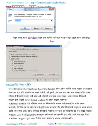 Want more Updates  http://facebook.com/tanbir.ebooks
facebook /gmail/skype: - http://tanbircox.blogspot.com
 রররখ এিায করুন, services িযারফ তমরে কারিে ঳ারবক঳রক আনরচক করয এযলাই করুন এফং রযিাি
রদন।
Error Reporting Service: Error Reporting Service এভন একিা ঳ারবক঳ তমিায ভাধযরভ উইরডারজয
তকান বু র ঴রর ভাইরিা঳পি এয ঑রেফ ঳াইরি ত঳ই বু রিা ত঳ড ঴রে মাে এফং োযা ফযফথা া তনই। মারদয
র঩র঳রে ইিাযরনি ঳ংরমাগ তনই োযা এই ঳ারবক঳রি ফন্ধ করয রদরে ঩ারযন। কাযণ মারদয ইিাযরনি
঳ংরমাগ তনই োরদয Error Report sending এয তকান কারজই আর঳না।
Automatic Updates:এই ঳ারবকর঳য কাজ ঴র ইিাযরনরিয ভাধযরভ ভাইরিা঳পরিয ঳াবকায তথরক
অ঩ারযরিং র঳রস্টভ তক ঳ফ ঳ভে আ঩ িু তডি যাখা। আ঩নায র঩র঳ মরদ ইিাযরনরি ঳ংমুক্ত না থারক ো঴রর
এিায তকান কাজ তনই। মারদয র঩র঳রে ইিাযরনি ঳ংরমাগ তনই োযা এই ঳ারবক঳রি ফন্ধ করয রদরে ঩ারযন।
Wireless Zero Configuration: ঑েযাযরর঳ তনি঑োকক ফযফ঴াযকাযী ছারা ফারক ঳ফাই ফন্ধ করয রদন।
Windows Image Acquisition: র঩র঳য ঳ারথ স্ক্যানায না থাকরর প্ররোজন তনই।
 