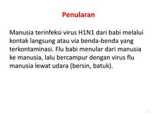 Penularan
Manusia terinfeksi virus H1N1 dari babi melalui
kontak langsung atau via benda-benda yang
terkontaminasi. Flu babi menular dari manusia
ke manusia, lalu bercampur dengan virus flu
manusia lewat udara (bersin, batuk).
28
 
