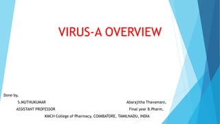 VIRUS-A OVERVIEW
Done by,
S.MUTHUKUMAR Abarajitha Thavamani,
ASSISTANT PROFESSOR Final year B.Pharm,
KMCH College of Pharmacy, COIMBATORE, TAMILNADU, INDIA
 