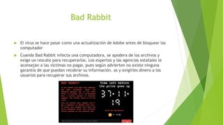 Bad Rabbit
 El virus se hace pasar como una actualización de Adobe antes de bloquear las
computador
 Cuando Bad Rabbit i...