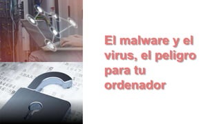 El malware y el
virus, el peligro
para tu
ordenador
 