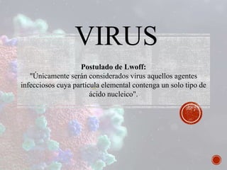 VIRUS
Postulado de Lwoff:
"Únicamente serán considerados virus aquellos agentes
infecciosos cuya partícula elemental contenga un solo tipo de
ácido nucleico".
 