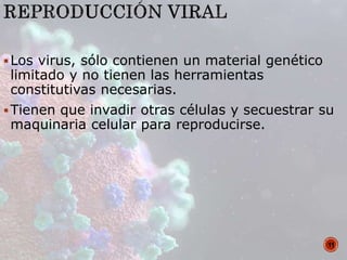 Los virus, sólo contienen un material genético
limitado y no tienen las herramientas
constitutivas necesarias.
Tienen que invadir otras células y secuestrar su
maquinaria celular para reproducirse.
11
 
