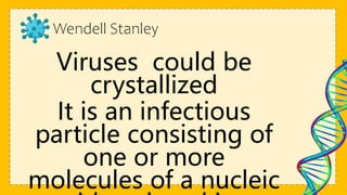 Wendell Stanley
Viruses could be
crystallized
It is an infectious
particle consisting of
one or more
molecules of a nucleic
 