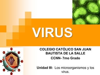 VIRUS
COLEGIO CATÓLICO SAN JUAN
BAUTISTA DE LA SALLE
CCNN- 7mo Grado
Unidad III: Los microorganismos y los
virus.
 