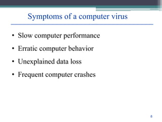 Symptoms of a computer virus
• Slow computer performance
• Erratic computer behavior
• Unexplained data loss
• Frequent computer crashes
8
 
