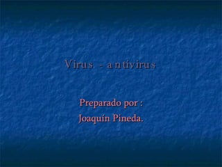 Virus - antivirus Preparado por : Joaquín Pineda. 