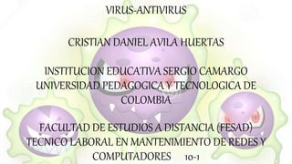 VIRUS-ANTIVIRUS
CRISTIAN DANIEL AVILA HUERTAS
INSTITUCION EDUCATIVA SERGIO CAMARGO
UNIVERSIDAD PEDAGOGICA Y TECNOLOGICA DE
COLOMBIA
FACULTAD DE ESTUDIOS A DISTANCIA (FESAD)
TECNICO LABORAL EN MANTENIMIENTO DE REDES Y
COMPUTADORES 10-1
 