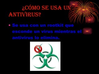 ¿Cómo se usa un  antivirus?  Se usa con un rootkit que esconde un virus mientras el antivirus lo elimina.   