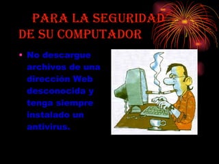 PARA LA SEGURIDAD  DE SU COMPUTADOR No descargue archivos de una dirección Web desconocida y tenga siempre instalado un antivirus.   