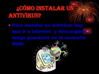 ¿cómo instalar un antivirus? Para instalar un antivirus hay que ir a Internet  y descargarlo luego guardarlo en la memoria ROM. 
