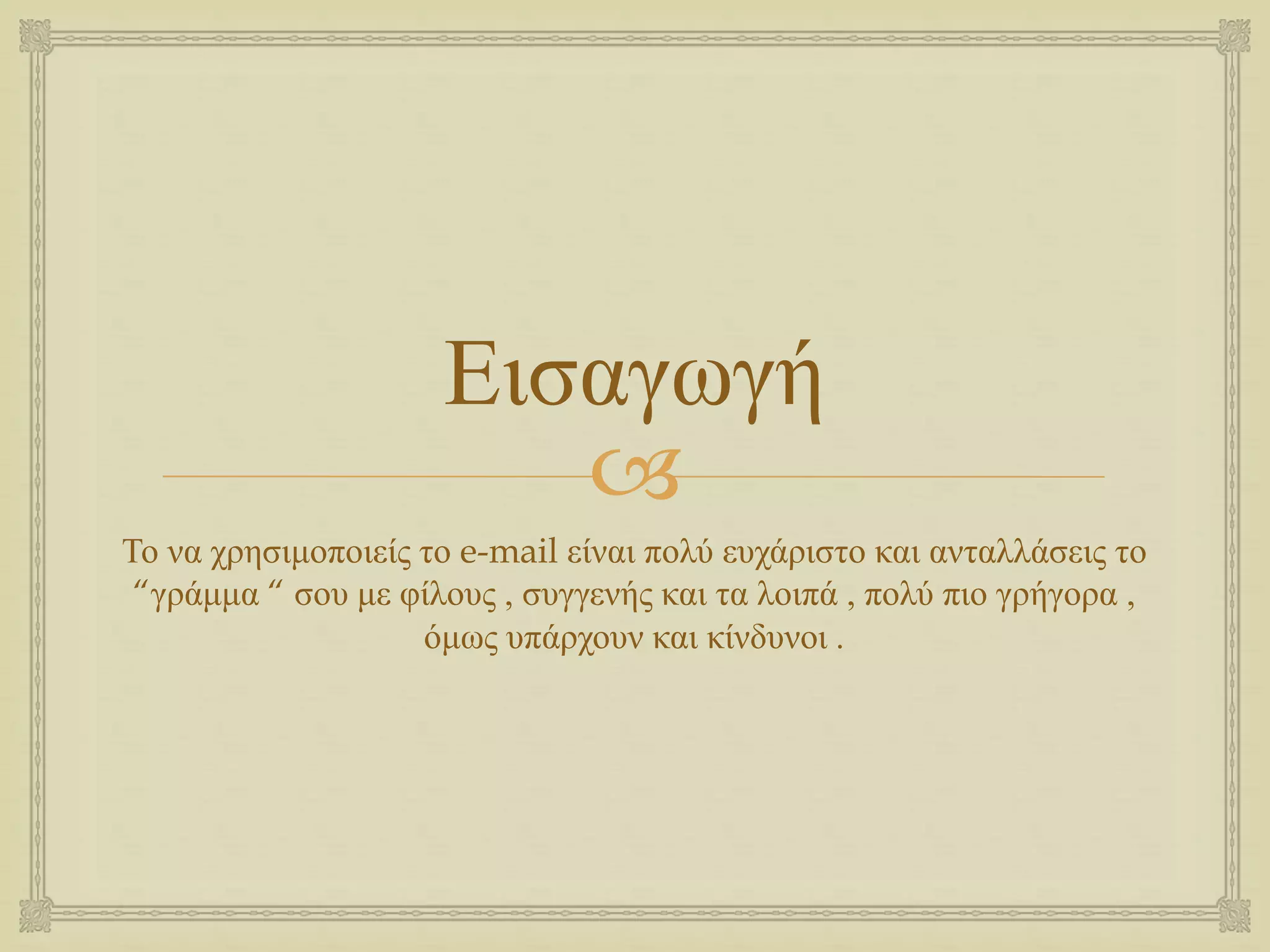 
Εισαγωγή
Το να χρησιμοποιείς το e-mail είναι πολύ ευχάριστο και ανταλλάσεις το
“γράμμα “ σου με φίλους , συγγενής και τα λοιπά , πολύ πιο γρήγορα ,
όμως υπάρχουν και κίνδυνοι .
 