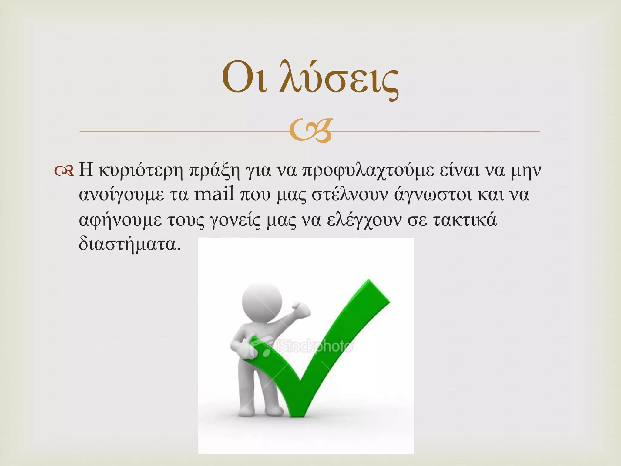 
 Η κυριότερη πράξη για να προφυλαχτούμε είναι να μην
ανοίγουμε τα mail που μας στέλνουν άγνωστοι και να
αφήνουμε τους γονείς μας να ελέγχουν σε τακτικά
διαστήματα.
Οι λύσεις
 