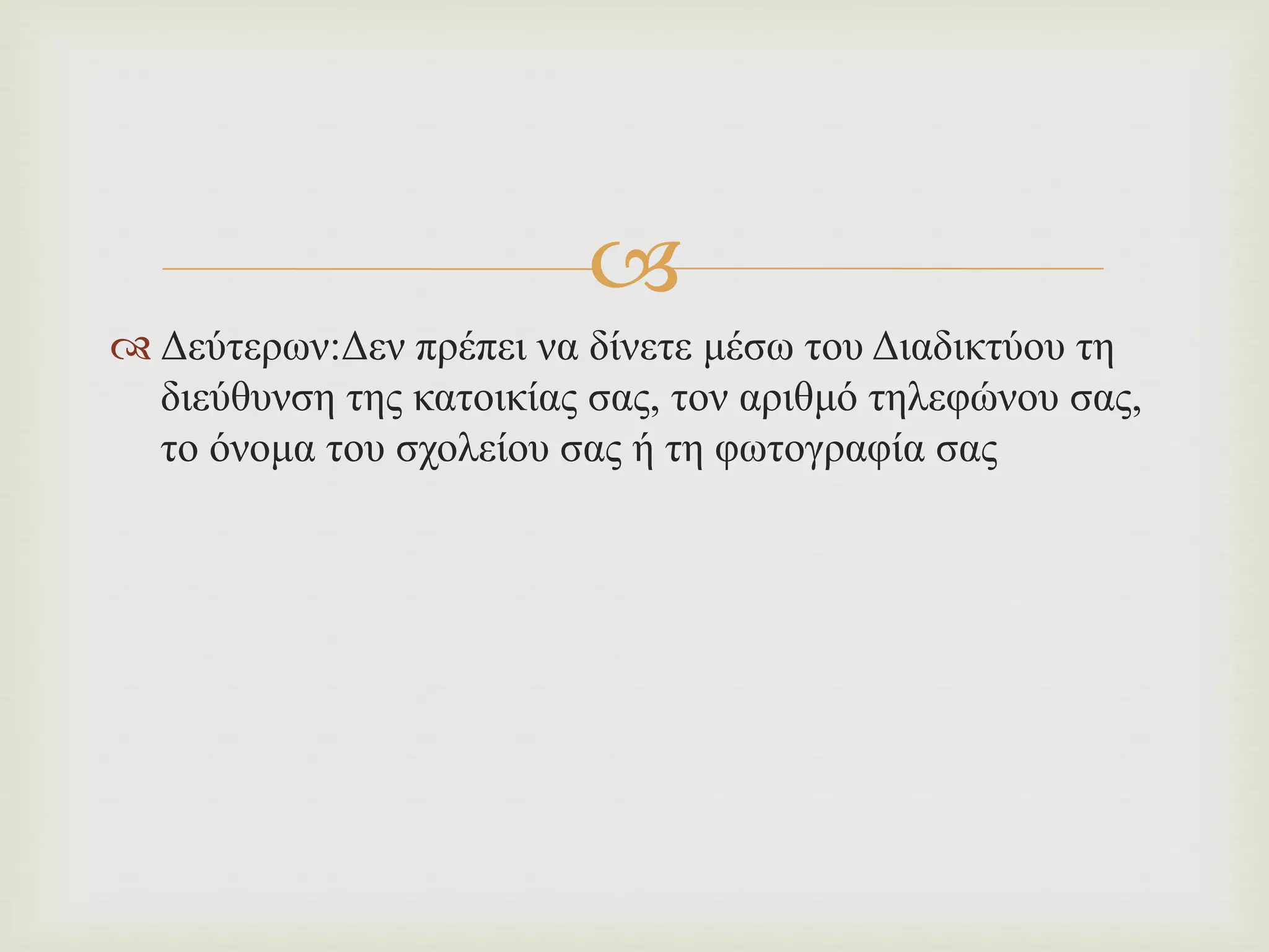 
 Δεύτερων:Δεν πρέπει να δίνετε μέσω του Διαδικτύου τη
διεύθυνση της κατοικίας σας, τον αριθμό τηλεφώνου σας,
το όνομα του σχολείου σας ή τη φωτογραφία σας
 
