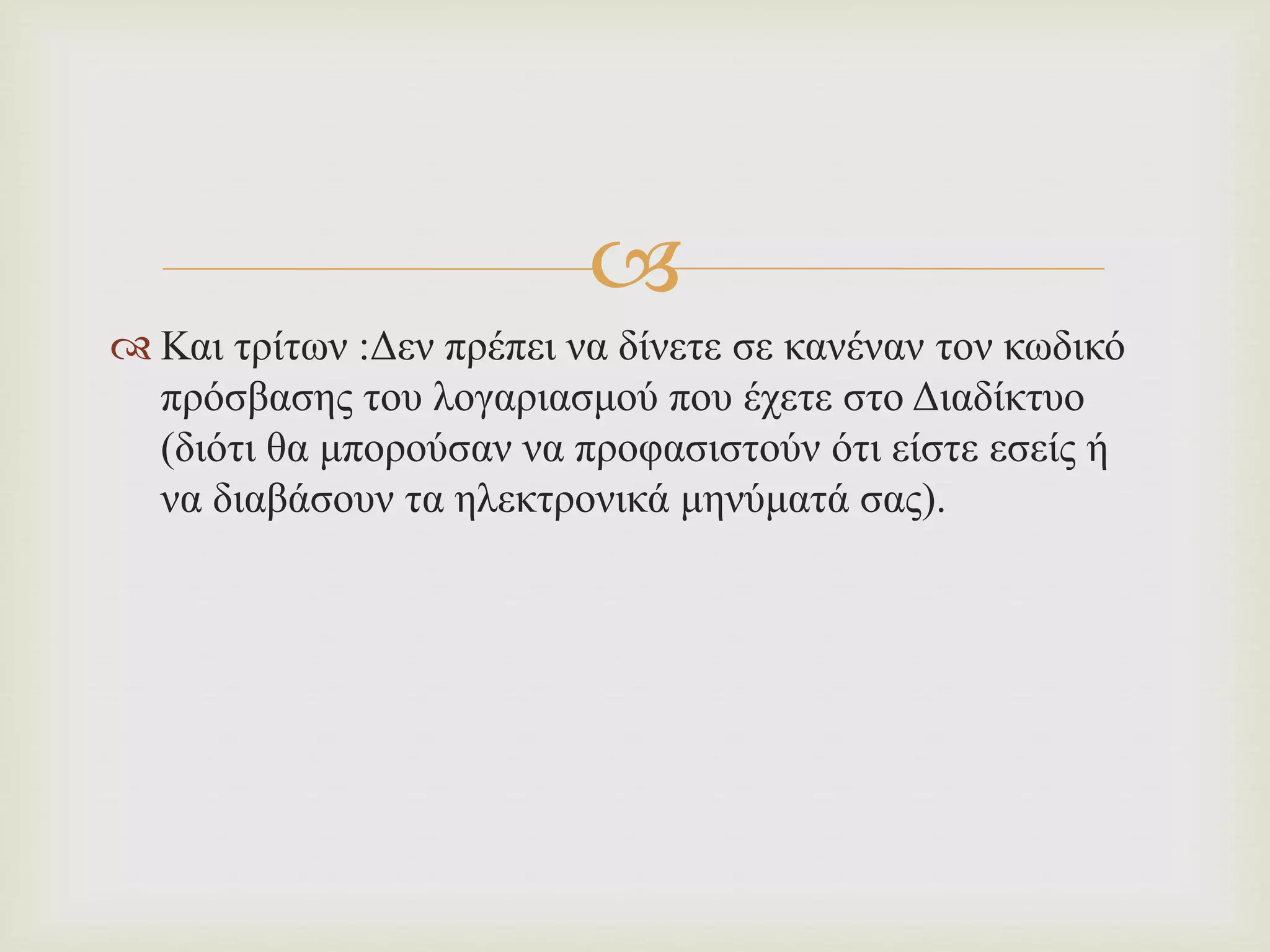 
 Και τρίτων :Δεν πρέπει να δίνετε σε κανέναν τον κωδικό
πρόσβασης του λογαριασμού που έχετε στο Διαδίκτυο
(διότι θα μπορούσαν να προφασιστούν ότι είστε εσείς ή
να διαβάσουν τα ηλεκτρονικά μηνύματά σας).
 