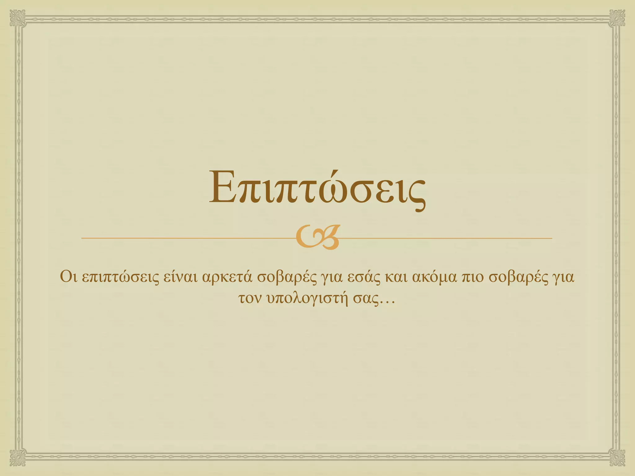 
Επιπτώσεις
Οι επιπτώσεις είναι αρκετά σοβαρές για εσάς και ακόμα πιο σοβαρές για
τον υπολογιστή σας…
 