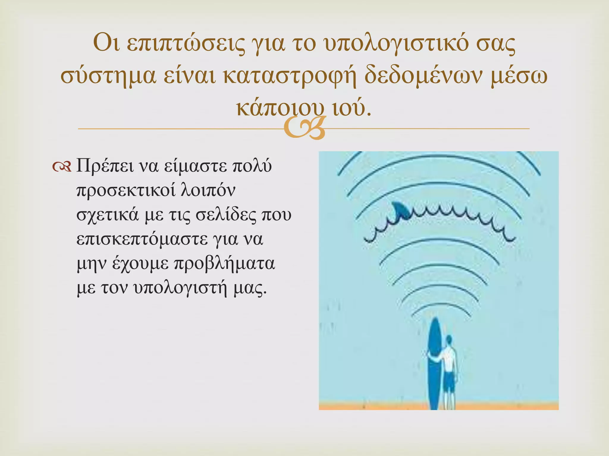 
Οι επιπτώσεις για το υπολογιστικό σας
σύστημα είναι καταστροφή δεδομένων μέσω
κάποιου ιού.
 Πρέπει να είμαστε πολύ
προσεκτικοί λοιπόν
σχετικά με τις σελίδες που
επισκεπτόμαστε για να
μην έχουμε προβλήματα
με τον υπολογιστή μας.
 