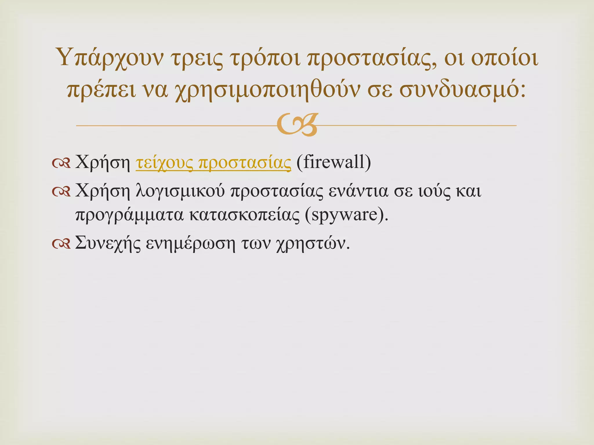 
 Χρήση τείχους προστασίας (firewall)
 Χρήση λογισμικού προστασίας ενάντια σε ιούς και
προγράμματα κατασκοπείας (spyware).
 Συνεχής ενημέρωση των χρηστών.
Υπάρχουν τρεις τρόποι προστασίας, οι οποίοι
πρέπει να χρησιμοποιηθούν σε συνδυασμό:
 