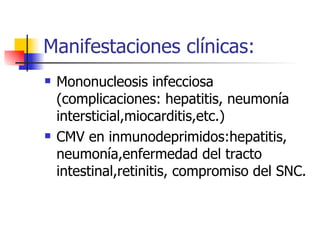 Manifestaciones clínicas: Mononucleosis infecciosa (complicaciones: hepatitis, neumonía intersticial,miocarditis,etc.) CMV en inmunodeprimidos:hepatitis, neumonía,enfermedad del tracto intestinal,retinitis, compromiso del SNC. 
