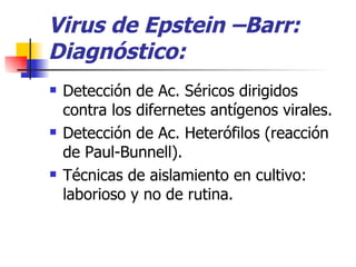 Virus de Epstein –Barr: Diagnóstico: Detección de Ac. Séricos dirigidos contra los difernetes antígenos virales. Detección de Ac. Heterófilos (reacción de Paul-Bunnell). Técnicas de aislamiento en cultivo: laborioso y no de rutina. 