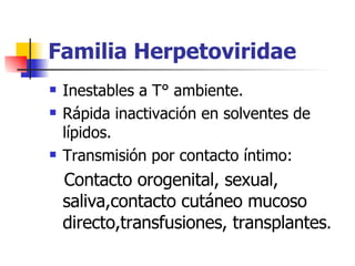 Familia Herpetoviridae Inestables a T° ambiente. Rápida inactivación en solventes de lípidos. Transmisión por contacto íntimo: Contacto orogenital, sexual, saliva,contacto cutáneo mucoso directo,transfusiones, transplantes . 