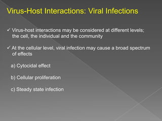 Virus-Host Interactions: Viral Infections
 Virus-host interactions may be considered at different levels;
the cell, the individual and the community
 At the cellular level, viral infection may cause a broad spectrum
of effects
a) Cytocidal effect
b) Cellular proliferation
c) Steady state infection

 