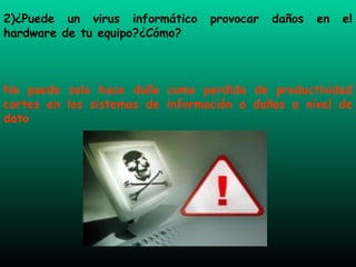 2)¿Puede un virus informático provocar daños en el hardware de tu equipo?¿Cómo? No puede solo hace daño como perdida de productividad cortes en los sistemas de información o daños a nivel de dato 