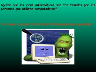 6)¿Por qué los virus informáticos son tan temidos por las personas que utilizan computadoras? Por temor a perder toda la información que poseen guardada. 