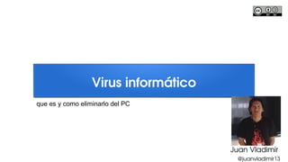 Virus informático
Juan Vladimir
@juanvladimir13
que es y como eliminarlo del PC
 