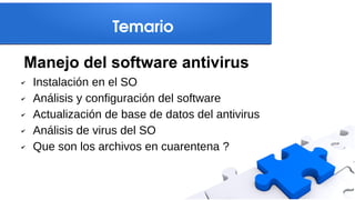 Temario
✔ Instalación en el SO
✔ Análisis y configuración del software
✔ Actualización de base de datos del antivirus
✔ Análisis de virus del SO
✔ Que son los archivos en cuarentena ?
Manejo del software antivirus
 