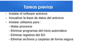 Tareas previas
✔ Instalar el software antivirus
✔ Actualizar la base de datos del antivirus
✔ Instalar utilitarios para :
- Matar procesos
- Eliminar programas del inicio automático
- Eliminar registros del SO
- Eliminar archivos y carpetas de forma segura
 