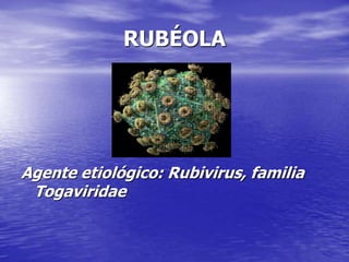 RUBÉOLA
Agente etiológico: Rubivirus, familia
Togaviridae
 