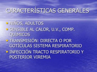 CARACTERÍSTICAS GENERALES
• NIÑOS, ADULTOS
• SENSIBLE AL CALOR, U.V., COMP.
QUÍMICOS
• TRANSMISIÓN: DIRECTA O POR
GOTÍCULAS SISTEMA RESPIRATORIO
• INFECCIÓN TRACTO RESPIRATORIO Y
POSTERIOR VIREMIA
 