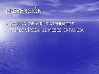PREVENCIÓN
• VACUNA DE VIRUS ATENUADOS
• TRIPLE VÍRICA: 12 MESES, INFANCIA
 