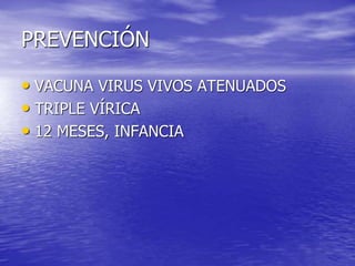 PREVENCIÓN
• VACUNA VIRUS VIVOS ATENUADOS
• TRIPLE VÍRICA
• 12 MESES, INFANCIA
 